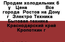 Продам холодильник б/у › Цена ­ 2 500 - Все города, Ростов-на-Дону г. Электро-Техника » Бытовая техника   . Краснодарский край,Кропоткин г.